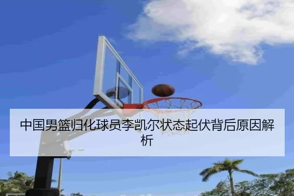 中国男篮归化球员李凯尔状态起伏背后原因解析