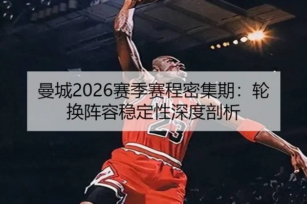 曼城2026赛季赛程密集期：轮换阵容稳定性深度剖析